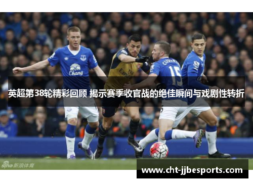英超第38轮精彩回顾 揭示赛季收官战的绝佳瞬间与戏剧性转折