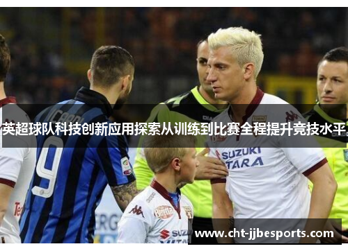英超球队科技创新应用探索从训练到比赛全程提升竞技水平