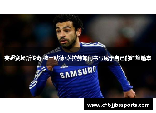 英超赛场新传奇 穆罕默德·萨拉赫如何书写属于自己的辉煌篇章 英超赛场新传奇 穆罕默德·萨拉赫如何书写属于自己的辉煌篇章