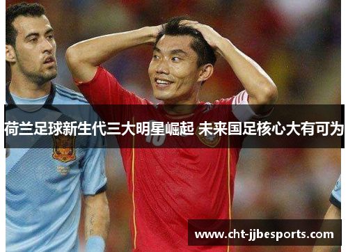 荷兰足球新生代三大明星崛起 未来国足核心大有可为 荷兰足球新生代三大明星崛起 未来国足核心大有可为