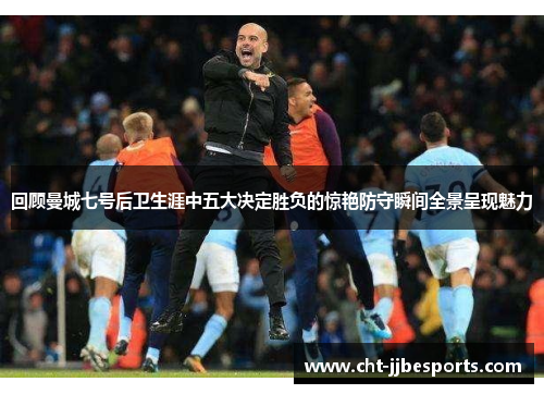 回顾曼城七号后卫生涯中五大决定胜负的惊艳防守瞬间全景呈现魅力