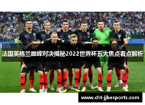 法国英格兰巅峰对决揭秘2022世界杯五大焦点看点解析 法国英格兰巅峰对决揭秘2022世界杯五大焦点看点解析