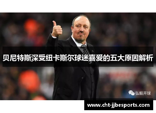 贝尼特斯深受纽卡斯尔球迷喜爱的五大原因解析 贝尼特斯深受纽卡斯尔球迷喜爱的五大原因解析
