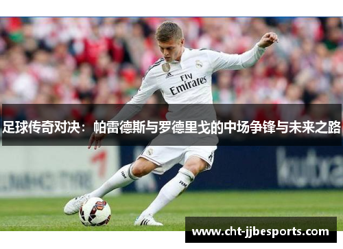 足球传奇对决：帕雷德斯与罗德里戈的中场争锋与未来之路