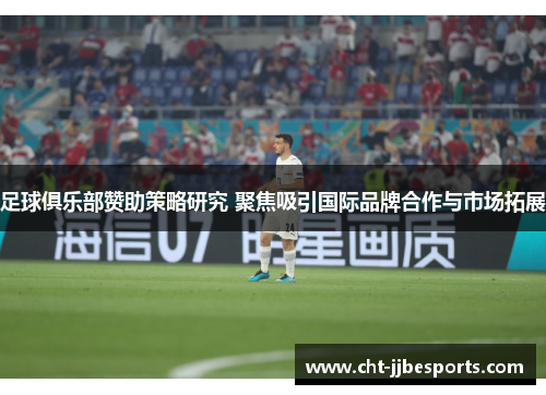 足球俱乐部赞助策略研究 聚焦吸引国际品牌合作与市场拓展 足球俱乐部赞助策略研究 聚焦吸引国际品牌合作与市场拓展