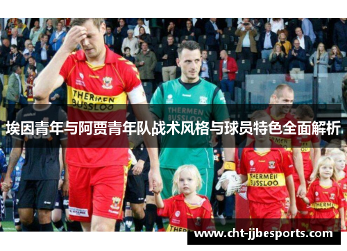 埃因青年与阿贾青年队战术风格与球员特色全面解析 埃因青年与阿贾青年队战术风格与球员特色全面解析