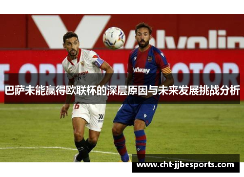 巴萨未能赢得欧联杯的深层原因与未来发展挑战分析 巴萨未能赢得欧联杯的深层原因与未来发展挑战分析