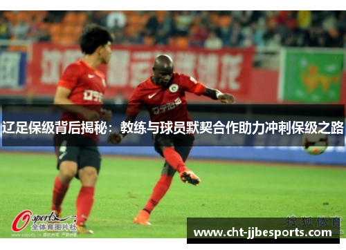 辽足保级背后揭秘：教练与球员默契合作助力冲刺保级之路