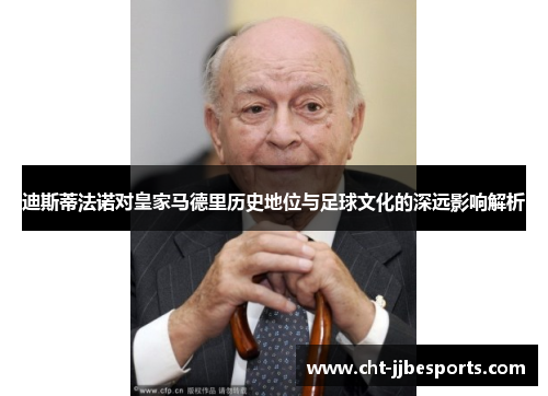 迪斯蒂法诺对皇家马德里历史地位与足球文化的深远影响解析