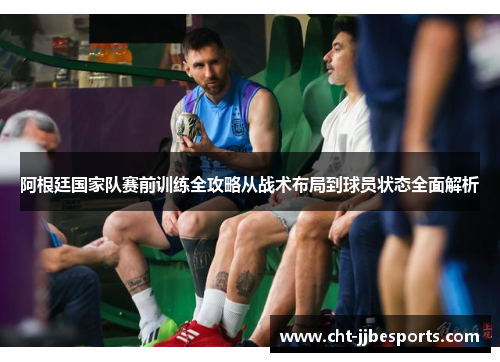 阿根廷国家队赛前训练全攻略从战术布局到球员状态全面解析