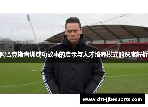 阿贾克斯青训成功故事的启示与人才培养模式的深度解析