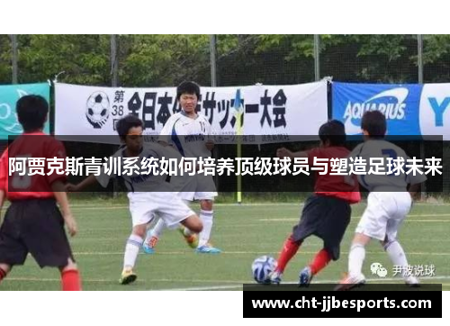 阿贾克斯青训系统如何培养顶级球员与塑造足球未来 阿贾克斯青训系统如何培养顶级球员与塑造足球未来