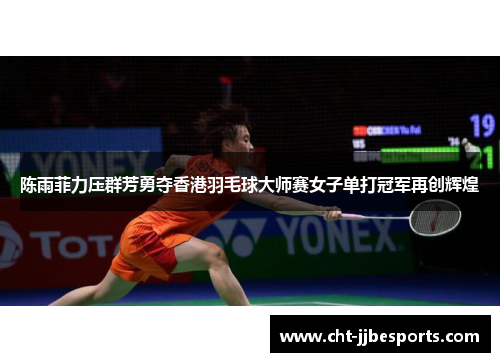 陈雨菲力压群芳勇夺香港羽毛球大师赛女子单打冠军再创辉煌