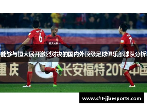 能够与恒大展开激烈对决的国内外顶级足球俱乐部球队分析 能够与恒大展开激烈对决的国内外顶级足球俱乐部球队分析