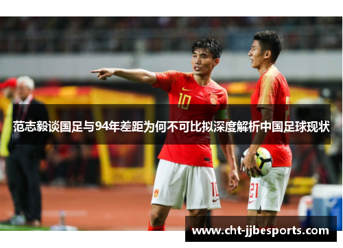 范志毅谈国足与94年差距为何不可比拟深度解析中国足球现状 范志毅谈国足与94年差距为何不可比拟深度解析中国足球现状