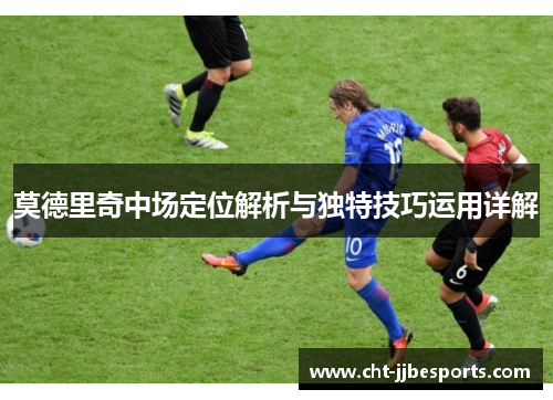 莫德里奇中场定位解析与独特技巧运用详解 莫德里奇中场定位解析与独特技巧运用详解