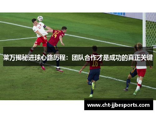 莱万揭秘进球心路历程:团队合作才是成功的真正关键 莱万揭秘进球心路历程:团队合作才是成功的真正关键