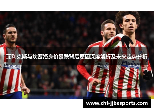 菲利克斯与坎塞洛身价暴跌背后原因深度解析及未来走势分析 菲利克斯与坎塞洛身价暴跌背后原因深度解析及未来走势分析