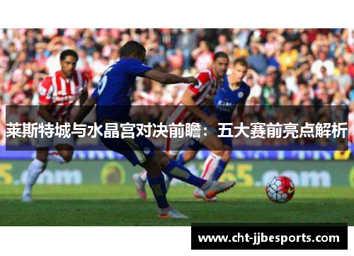 莱斯特城与水晶宫对决前瞻：五大赛前亮点解析