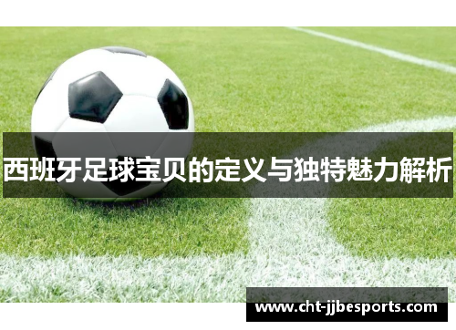 西班牙足球宝贝的定义与独特魅力解析 西班牙足球宝贝的定义与独特魅力解析