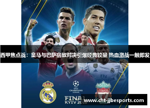 西甲焦点战：皇马与巴萨宿敌对决引爆经典较量 热血激战一触即发