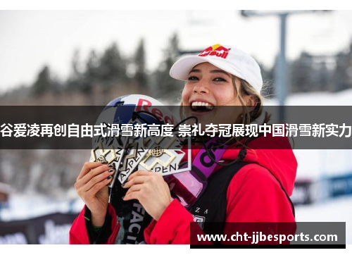 谷爱凌再创自由式滑雪新高度 崇礼夺冠展现中国滑雪新实力