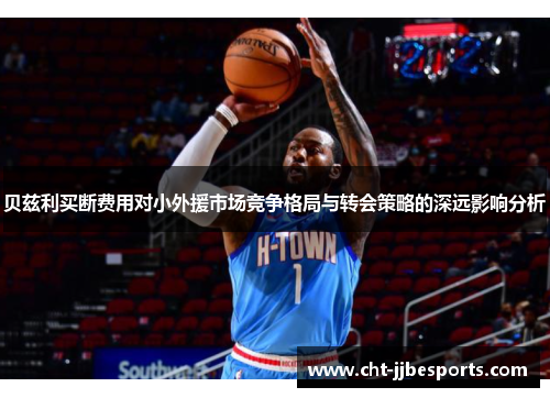 贝兹利买断费用对小外援市场竞争格局与转会策略的深远影响分析 贝兹利买断费用对小外援市场竞争格局与转会策略的深远影响分析