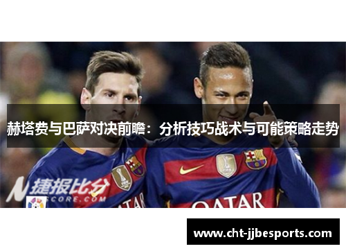 赫塔费与巴萨对决前瞻：分析技巧战术与可能策略走势