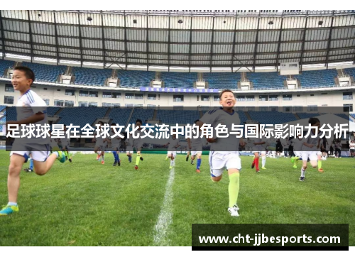 足球球星在全球文化交流中的角色与国际影响力分析