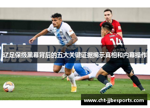 辽足保级黑幕背后的五大关键证据揭示真相和内幕操作 辽足保级黑幕背后的五大关键证据揭示真相和内幕操作