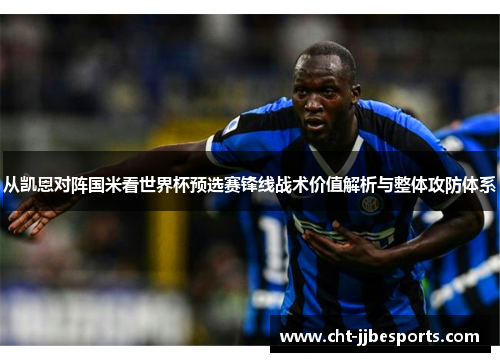 从凯恩对阵国米看世界杯预选赛锋线战术价值解析与整体攻防体系 从凯恩对阵国米看世界杯预选赛锋线战术价值解析与整体攻防体系