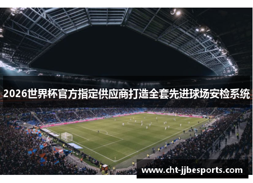 2026世界杯官方指定供应商打造全套先进球场安检系统 2026世界杯官方指定供应商打造全套先进球场安检系统