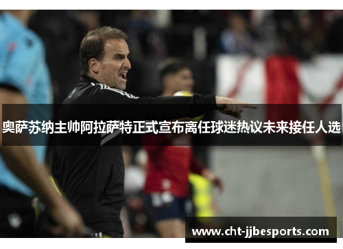 奥萨苏纳主帅阿拉萨特正式宣布离任球迷热议未来接任人选