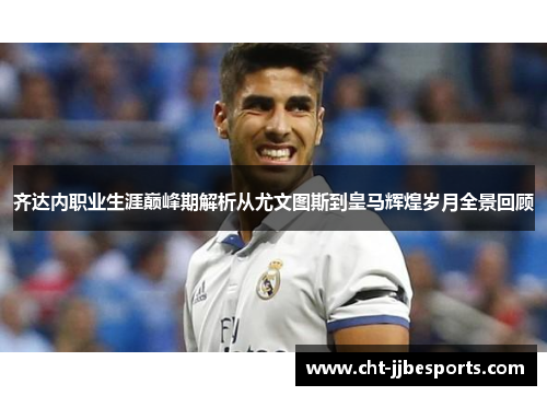 齐达内职业生涯巅峰期解析从尤文图斯到皇马辉煌岁月全景回顾