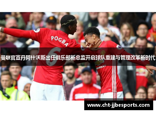 曼联官宣丹阿什沃斯出任俱乐部新总监开启球队重建与管理改革新时代