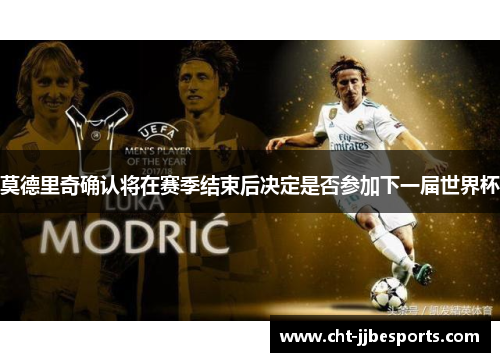 莫德里奇确认将在赛季结束后决定是否参加下一届世界杯
