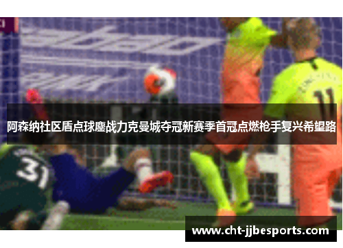 阿森纳社区盾点球鏖战力克曼城夺冠新赛季首冠点燃枪手复兴希望路