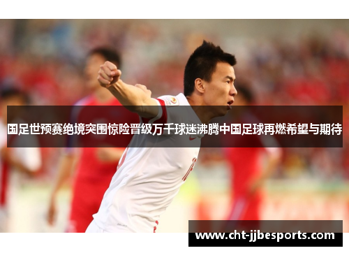 国足世预赛绝境突围惊险晋级万千球迷沸腾中国足球再燃希望与期待 国足世预赛绝境突围惊险晋级万千球迷沸腾中国足球再燃希望与期待
